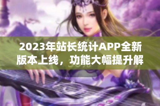 2023年站长统计APP全新版本上线，功能大幅提升解析