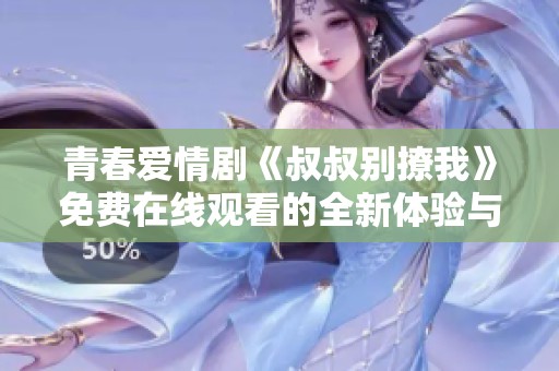 青春爱情剧《叔叔别撩我》免费在线观看的全新体验与感受
