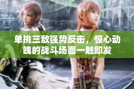 单挑三敌强势反击，惊心动魄的战斗场面一触即发