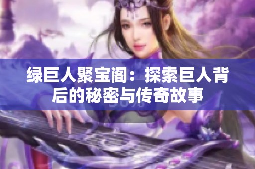 绿巨人聚宝阁：探索巨人背后的秘密与传奇故事