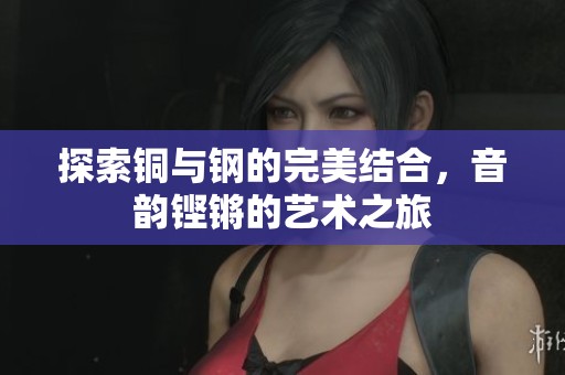 探索铜与钢的完美结合，音韵铿锵的艺术之旅