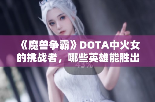 《魔兽争霸》DOTA中火女的挑战者，哪些英雄能胜出？
