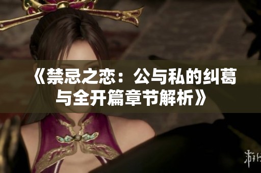 《禁忌之恋：公与私的纠葛与全开篇章节解析》