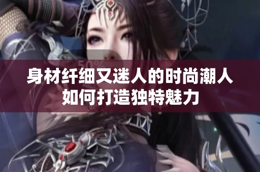 身材纤细又迷人的时尚潮人如何打造独特魅力