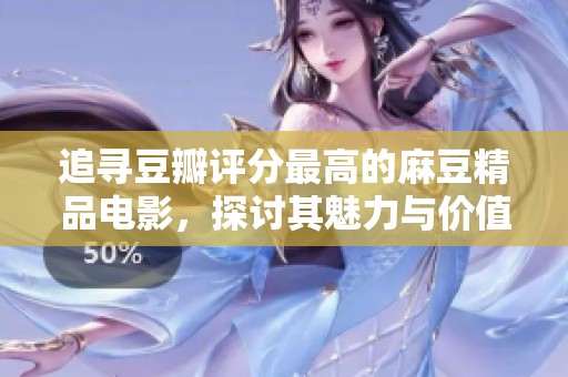 追寻豆瓣评分最高的麻豆精品电影，探讨其魅力与价值