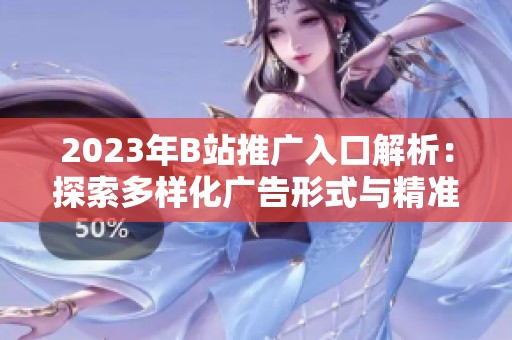 2023年B站推广入口解析：探索多样化广告形式与精准定位策略