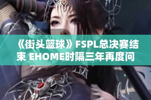 《街头篮球》FSPL总决赛结束 EHOME时隔三年再度问鼎冠军