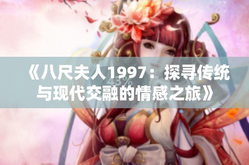 《八尺夫人1997：探寻传统与现代交融的情感之旅》