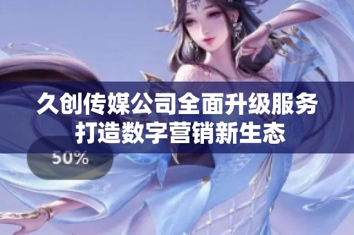 久创传媒公司全面升级服务 打造数字营销新生态