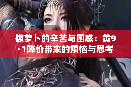 拔萝卜的辛苦与困惑：黄9·1降价带来的烦恼与思考