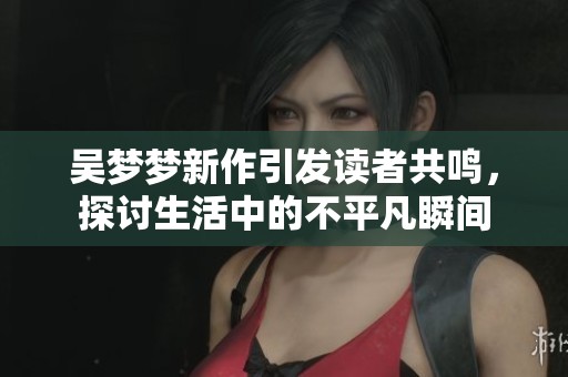 吴梦梦新作引发读者共鸣，探讨生活中的不平凡瞬间