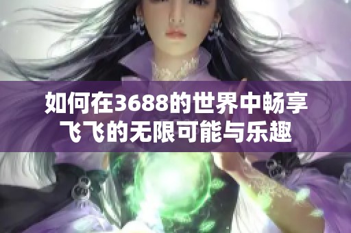如何在3688的世界中畅享飞飞的无限可能与乐趣
