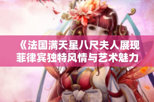 《法国满天星八尺夫人展现菲律宾独特风情与艺术魅力》