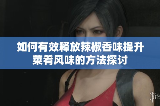 如何有效释放辣椒香味提升菜肴风味的方法探讨