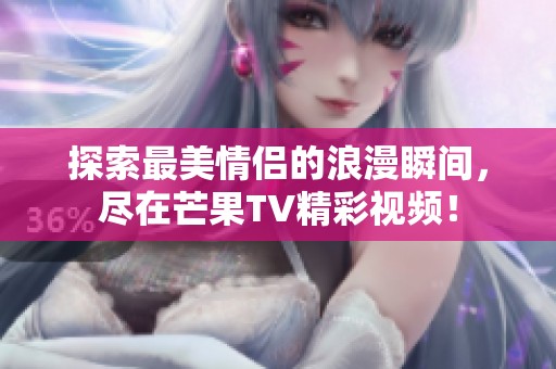 探索最美情侣的浪漫瞬间，尽在芒果TV精彩视频！