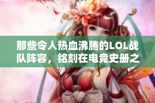 那些令人热血沸腾的LOL战队阵容，铭刻在电竞史册之中