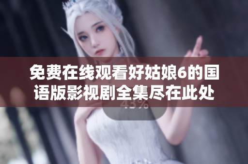 免费在线观看好姑娘6的国语版影视剧全集尽在此处