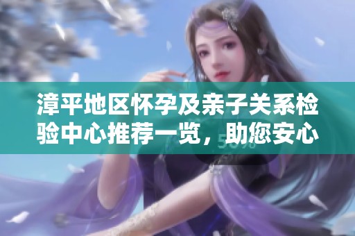 漳平地区怀孕及亲子关系检验中心推荐一览，助您安心备孕