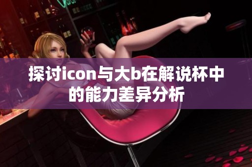 探讨icon与大b在解说杯中的能力差异分析