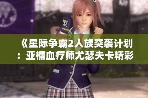 《星际争霸2人族突袭计划：亚楠血疗师尤瑟夫卡精彩解读》