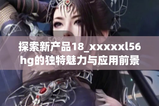探索新产品18_xxxxxl56hg的独特魅力与应用前景