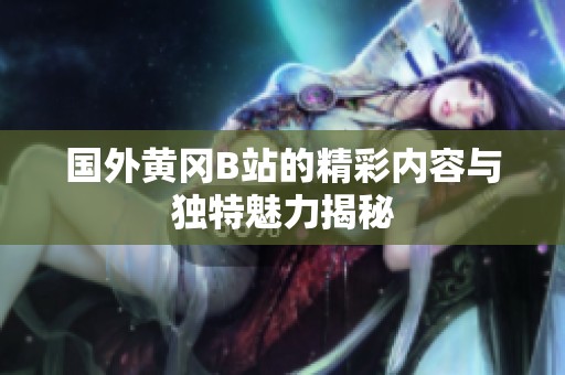 国外黄冈B站的精彩内容与独特魅力揭秘