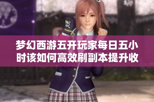 梦幻西游五开玩家每日五小时该如何高效刷副本提升收益
