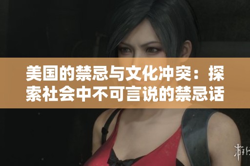 美国的禁忌与文化冲突：探索社会中不可言说的禁忌话题