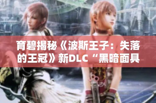 育碧揭秘《波斯王子：失落的王冠》新DLC“黑暗面具”精彩内容与玩法