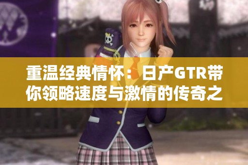 重温经典情怀：日产GTR带你领略速度与激情的传奇之旅