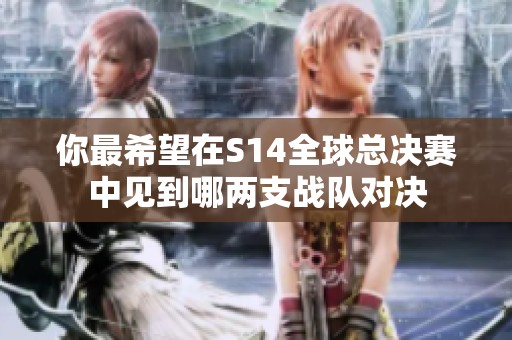 你最希望在S14全球总决赛中见到哪两支战队对决
