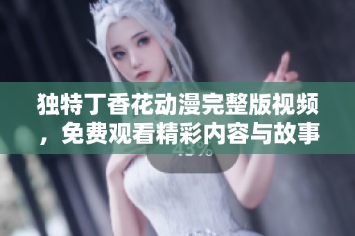 独特丁香花动漫完整版视频，免费观看精彩内容与故事