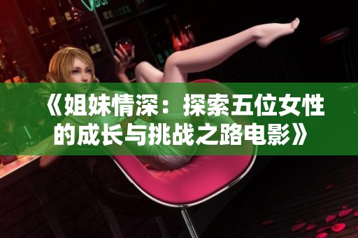 《姐妹情深：探索五位女性的成长与挑战之路电影》