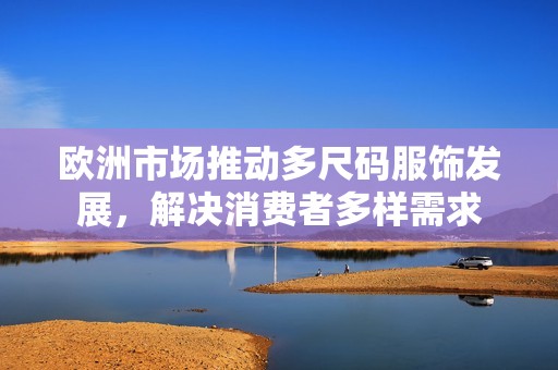 欧洲市场推动多尺码服饰发展，解决消费者多样需求