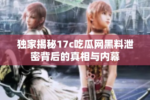 独家揭秘17c吃瓜网黑料泄密背后的真相与内幕