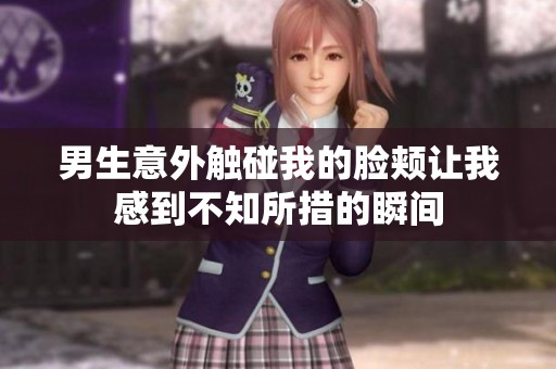 男生意外触碰我的脸颊让我感到不知所措的瞬间