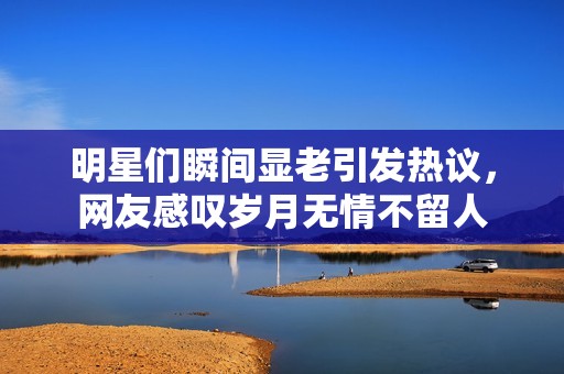 明星们瞬间显老引发热议，网友感叹岁月无情不留人