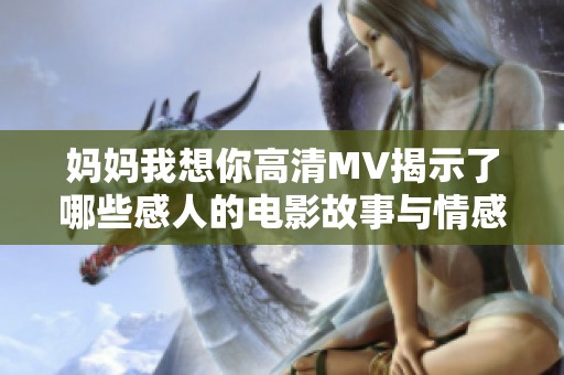 妈妈我想你高清MV揭示了哪些感人的电影故事与情感？