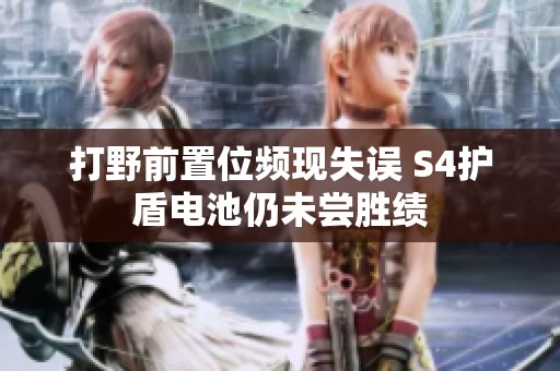 打野前置位频现失误 S4护盾电池仍未尝胜绩