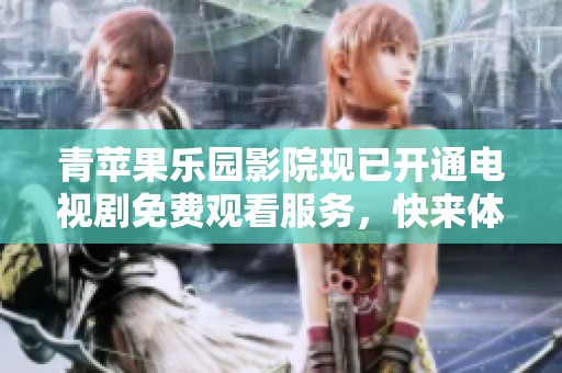 青苹果乐园影院现已开通电视剧免费观看服务，快来体验吧！