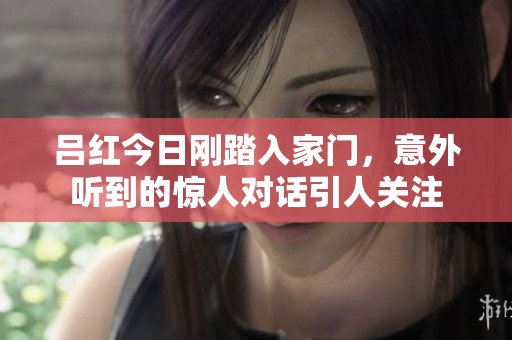 吕红今日刚踏入家门，意外听到的惊人对话引人关注