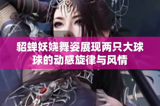貂蝉妖娆舞姿展现两只大球球的动感旋律与风情