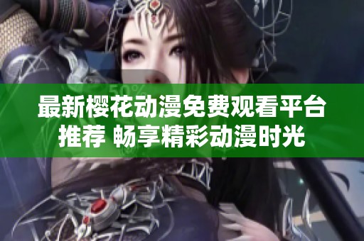 最新樱花动漫免费观看平台推荐 畅享精彩动漫时光