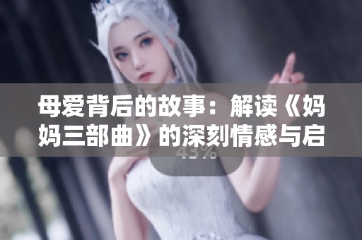 母爱背后的故事：解读《妈妈三部曲》的深刻情感与启示