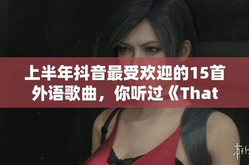 上半年抖音最受欢迎的15首外语歌曲，你听过《That Girl》吗