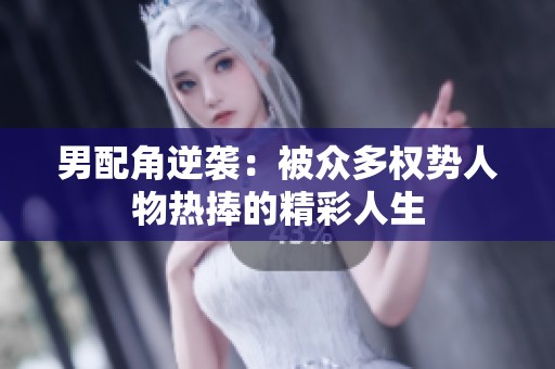 男配角逆袭：被众多权势人物热捧的精彩人生