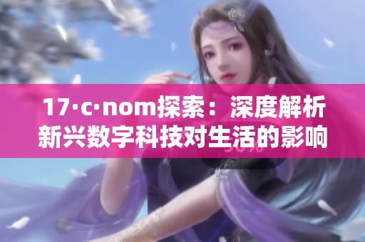 17·c·nom探索：深度解析新兴数字科技对生活的影响