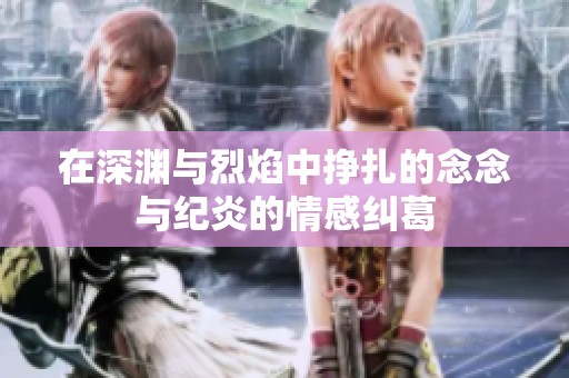 在深渊与烈焰中挣扎的念念与纪炎的情感纠葛