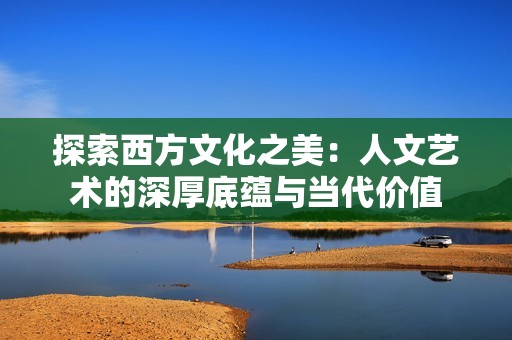 探索西方文化之美：人文艺术的深厚底蕴与当代价值