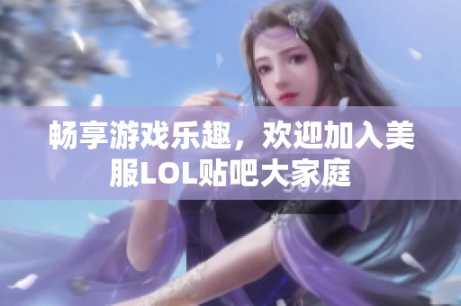畅享游戏乐趣，欢迎加入美服LOL贴吧大家庭
